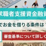 求職者支援資金融資でお金を借りる条件は？審査基準について詳しく解説