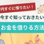 3万円すぐに借りたい！今すぐ知っておきたいお金を借りる方法！